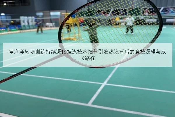 覃海洋转项训练持续深化蛙泳技术细节引发热议背后的竞技逻辑与成长路径